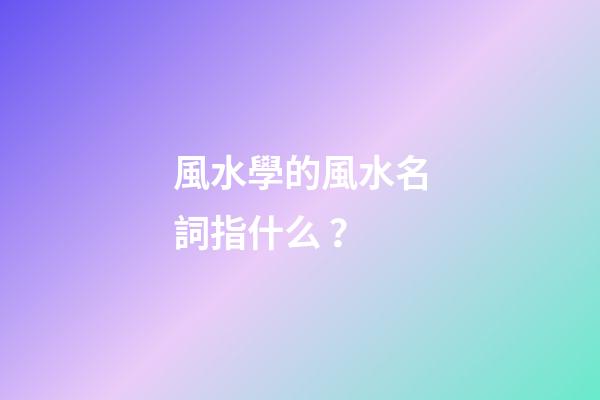 風水學的風水名詞指什么？
